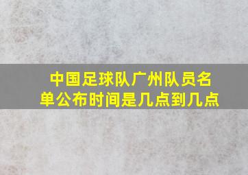 中国足球队广州队员名单公布时间是几点到几点