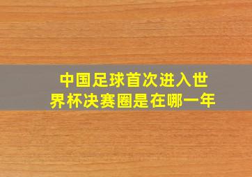 中国足球首次进入世界杯决赛圈是在哪一年