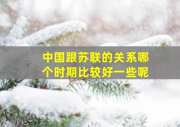 中国跟苏联的关系哪个时期比较好一些呢