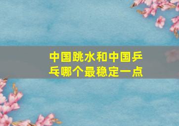 中国跳水和中国乒乓哪个最稳定一点