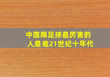 中国踢足球最厉害的人是谁21世纪十年代