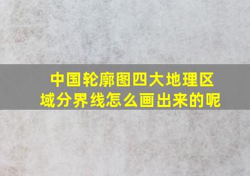 中国轮廓图四大地理区域分界线怎么画出来的呢