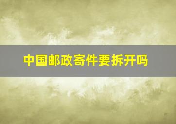 中国邮政寄件要拆开吗