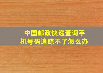 中国邮政快递查询手机号码追踪不了怎么办