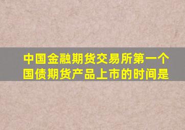 中国金融期货交易所第一个国债期货产品上市的时间是