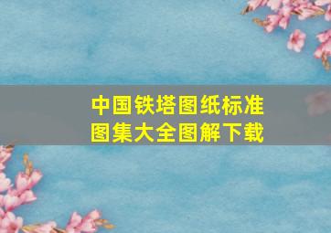 中国铁塔图纸标准图集大全图解下载