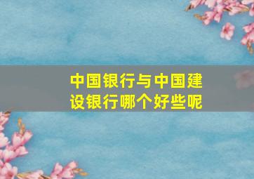 中国银行与中国建设银行哪个好些呢