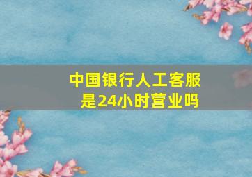 中国银行人工客服是24小时营业吗