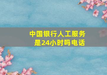 中国银行人工服务是24小时吗电话