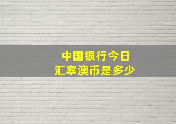 中国银行今日汇率澳币是多少