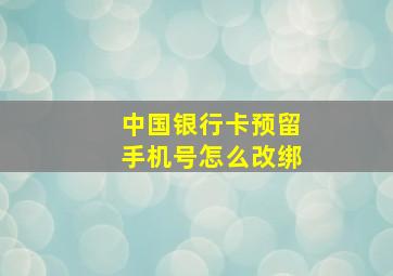 中国银行卡预留手机号怎么改绑