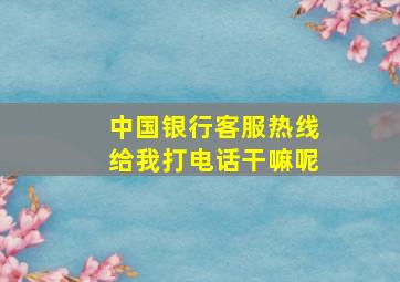 中国银行客服热线给我打电话干嘛呢