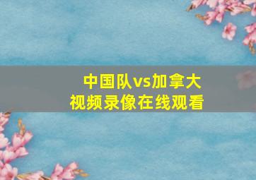 中国队vs加拿大视频录像在线观看