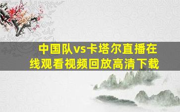 中国队vs卡塔尔直播在线观看视频回放高清下载