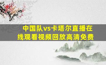 中国队vs卡塔尔直播在线观看视频回放高清免费