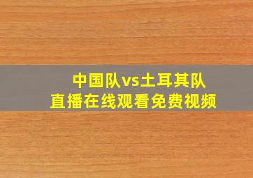 中国队vs土耳其队直播在线观看免费视频