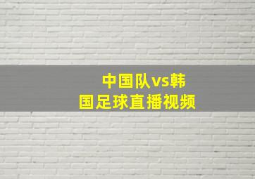 中国队vs韩国足球直播视频