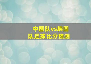 中国队vs韩国队足球比分预测