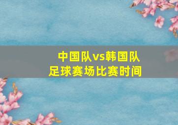 中国队vs韩国队足球赛场比赛时间