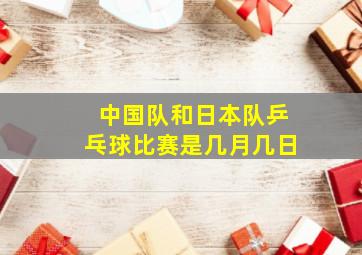 中国队和日本队乒乓球比赛是几月几日