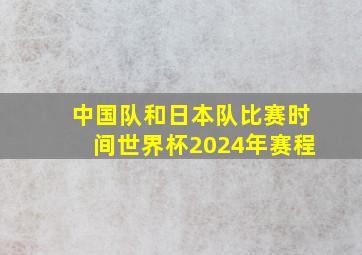 中国队和日本队比赛时间世界杯2024年赛程