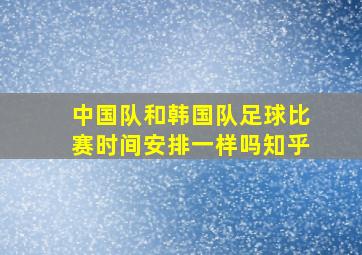 中国队和韩国队足球比赛时间安排一样吗知乎