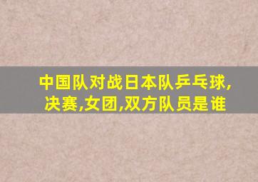 中国队对战日本队乒乓球,决赛,女团,双方队员是谁