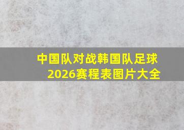 中国队对战韩国队足球2026赛程表图片大全