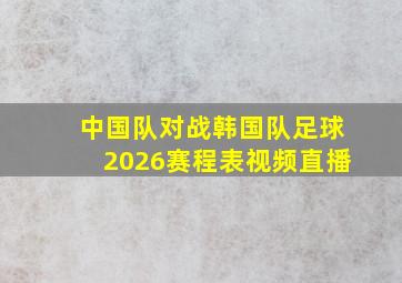 中国队对战韩国队足球2026赛程表视频直播