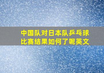 中国队对日本队乒乓球比赛结果如何了呢英文