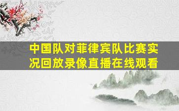 中国队对菲律宾队比赛实况回放录像直播在线观看