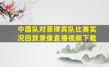 中国队对菲律宾队比赛实况回放录像直播视频下载