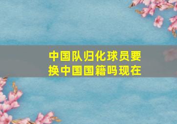 中国队归化球员要换中国国籍吗现在