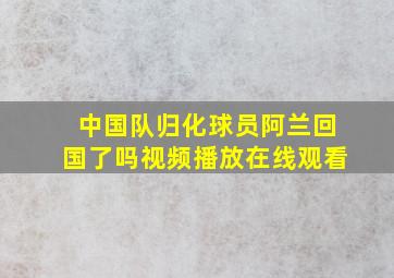 中国队归化球员阿兰回国了吗视频播放在线观看