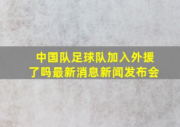 中国队足球队加入外援了吗最新消息新闻发布会