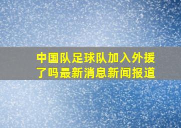 中国队足球队加入外援了吗最新消息新闻报道