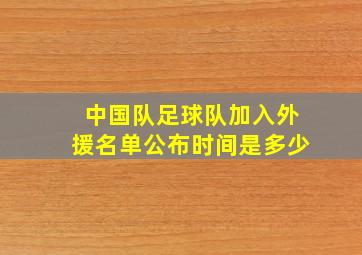 中国队足球队加入外援名单公布时间是多少