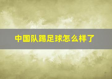 中国队踢足球怎么样了