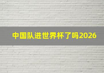 中国队进世界杯了吗2026