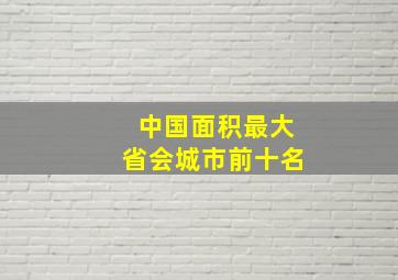 中国面积最大省会城市前十名