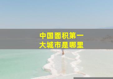 中国面积第一大城市是哪里