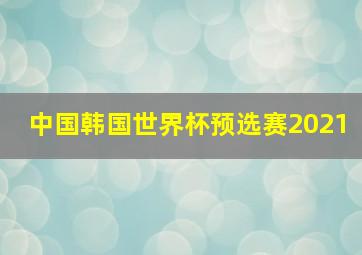 中国韩国世界杯预选赛2021