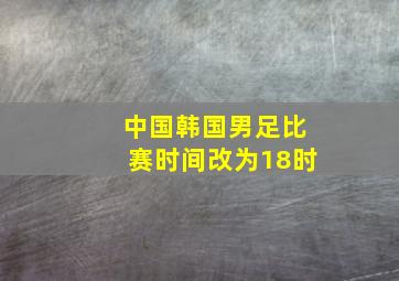 中国韩国男足比赛时间改为18时