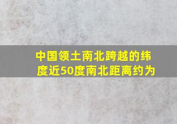 中国领土南北跨越的纬度近50度南北距离约为