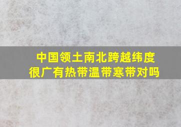 中国领土南北跨越纬度很广有热带温带寒带对吗