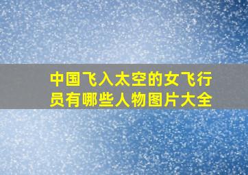 中国飞入太空的女飞行员有哪些人物图片大全