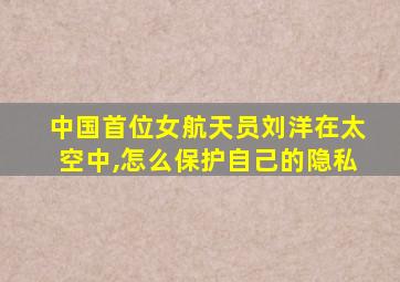 中国首位女航天员刘洋在太空中,怎么保护自己的隐私