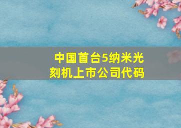 中国首台5纳米光刻机上市公司代码