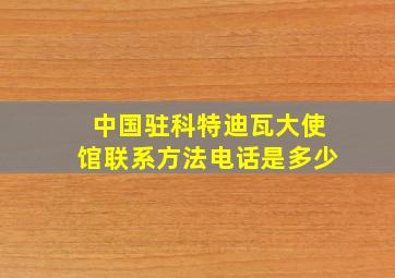 中国驻科特迪瓦大使馆联系方法电话是多少