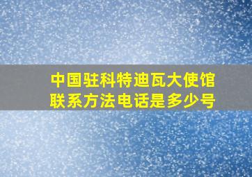 中国驻科特迪瓦大使馆联系方法电话是多少号